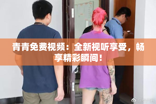 青青免费视频：全新视听享受，畅享精彩瞬间！