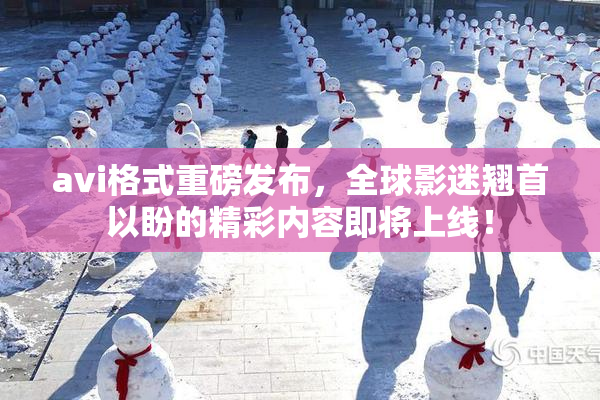avi格式重磅发布，全球影迷翘首以盼的精彩内容即将上线！