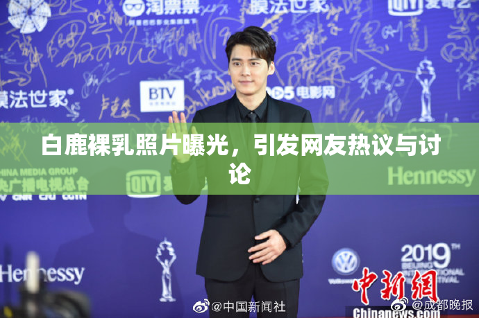 白鹿裸乳照片曝光，引发网友热议与讨论