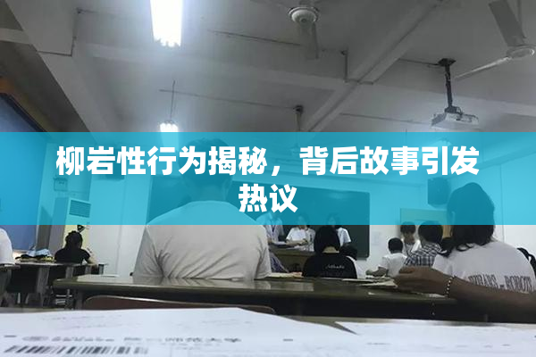 柳岩性行为揭秘，背后故事引发热议