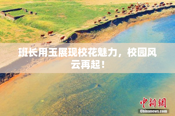 班长用玉展现校花魅力，校园风云再起！