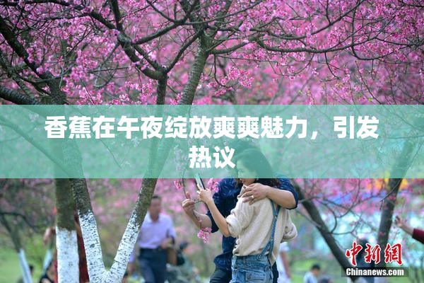 香蕉在午夜绽放爽爽魅力，引发热议