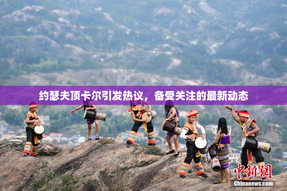 约瑟夫顶卡尔引发热议，备受关注的最新动态