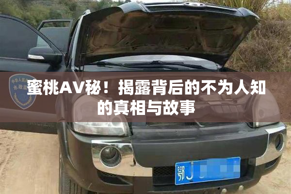 蜜桃AV秘！揭露背后的不为人知的真相与故事
