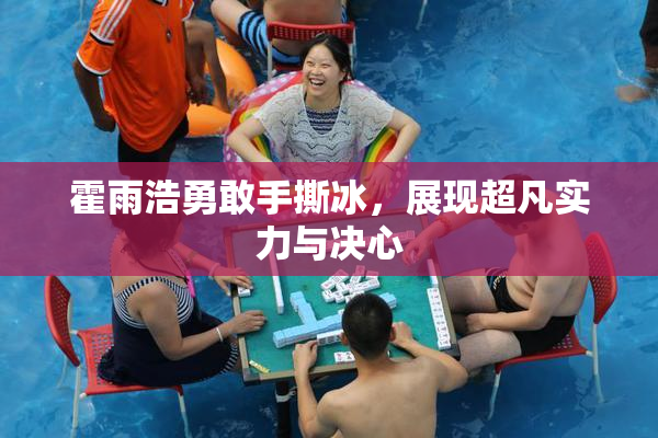 霍雨浩勇敢手撕冰，展现超凡实力与决心