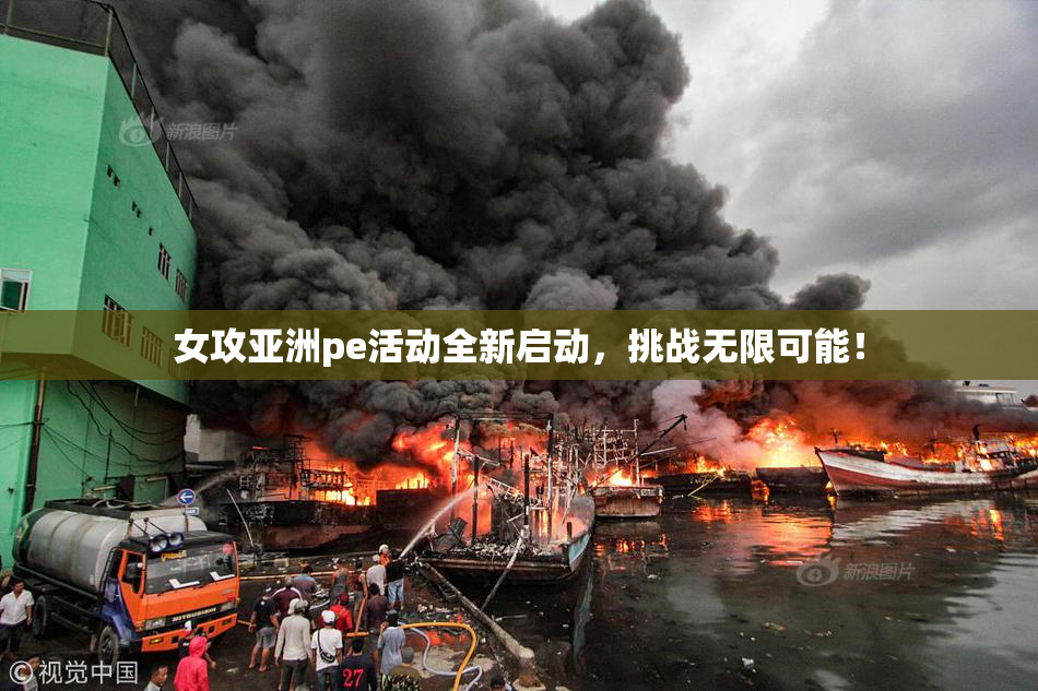 女攻亚洲pe活动全新启动，挑战无限可能！