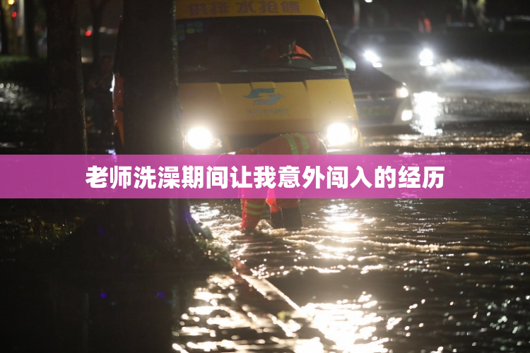 老师洗澡期间让我意外闯入的经历