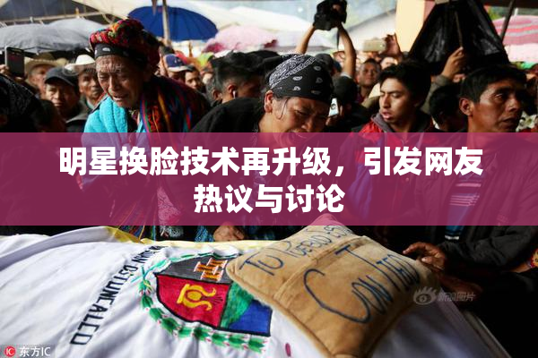 明星换脸技术再升级，引发网友热议与讨论