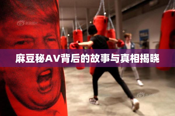麻豆秘AV背后的故事与真相揭晓