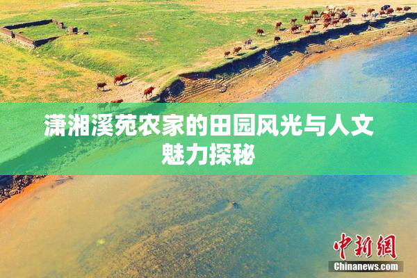 潇湘溪苑农家的田园风光与人文魅力探秘