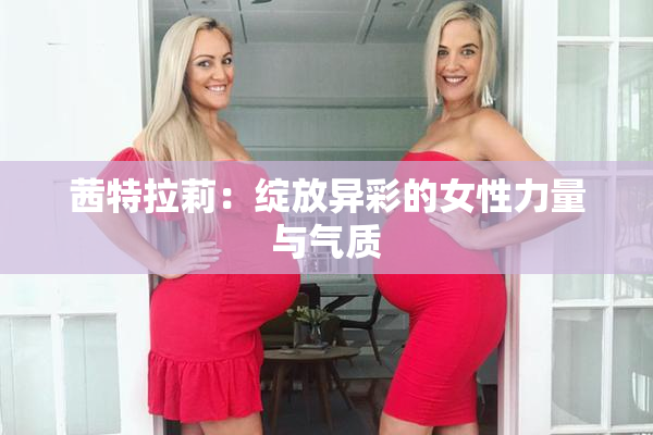 茜特拉莉：绽放异彩的女性力量与气质
