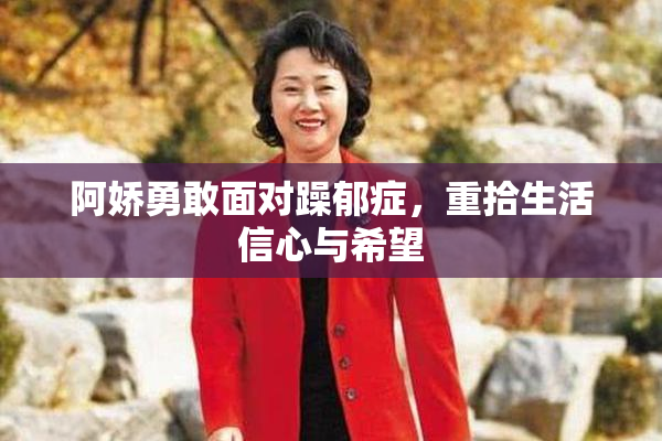 阿娇勇敢面对躁郁症，重拾生活信心与希望
