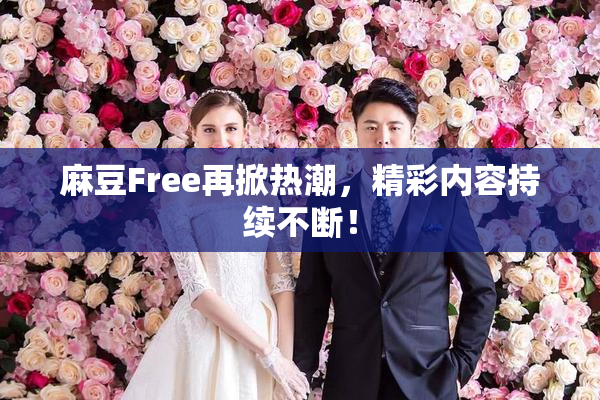 麻豆Free再掀热潮，精彩内容持续不断！