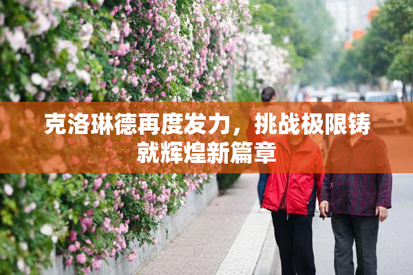 克洛琳德再度发力，挑战极限铸就辉煌新篇章