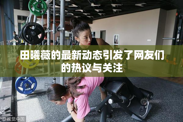 田曦薇的最新动态引发了网友们的热议与关注