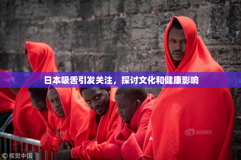 日本吸舌引发关注，探讨文化和健康影响