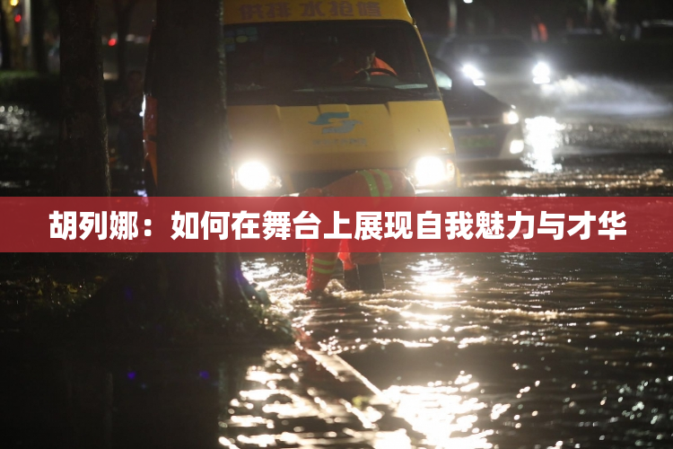 胡列娜：如何在舞台上展现自我魅力与才华