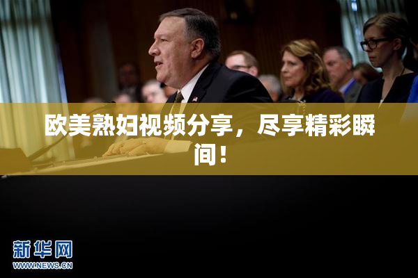 欧美熟妇视频分享，尽享精彩瞬间！