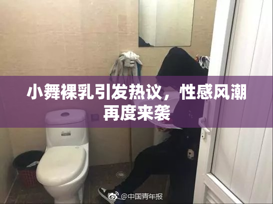 小舞裸乳引发热议，性感风潮再度来袭