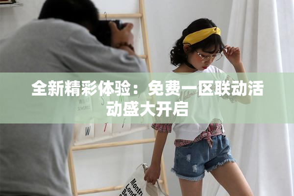 全新精彩体验：免费一区联动活动盛大开启