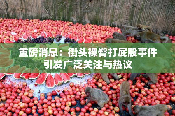 重磅消息：街头裸臀打屁股事件引发广泛关注与热议