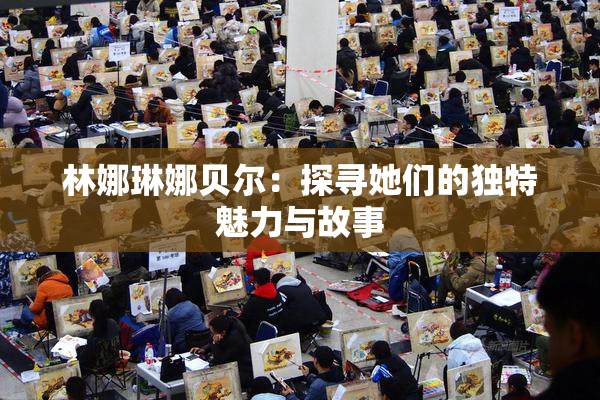 林娜琳娜贝尔：探寻她们的独特魅力与故事