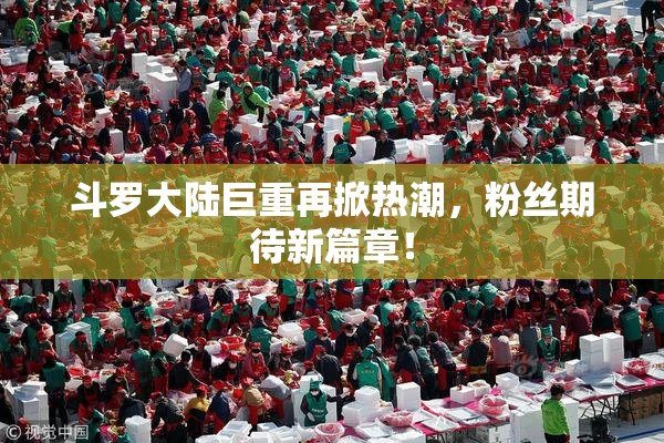 斗罗大陆巨重再掀热潮，粉丝期待新篇章！