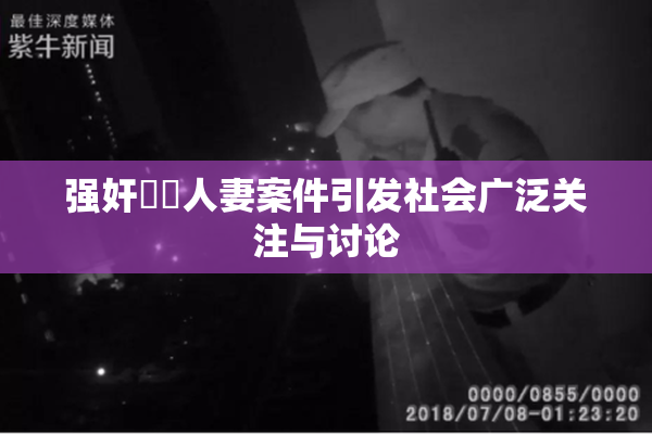 强奸亂倫人妻案件引发社会广泛关注与讨论
