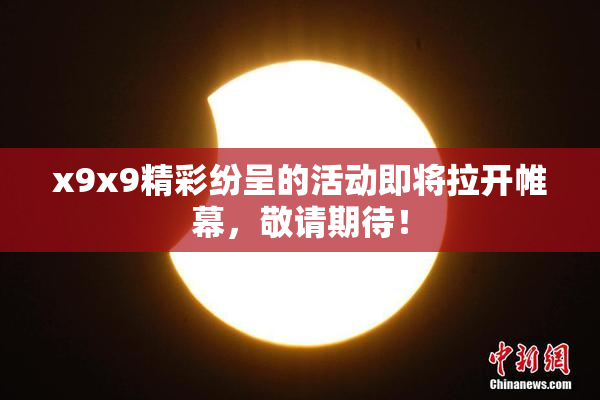 x9x9精彩纷呈的活动即将拉开帷幕，敬请期待！