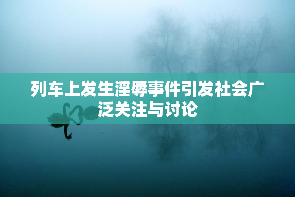 列车上发生淫辱事件引发社会广泛关注与讨论
