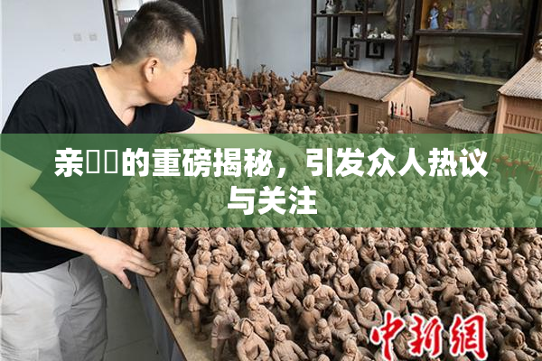 亲妺妺的重磅揭秘，引发众人热议与关注