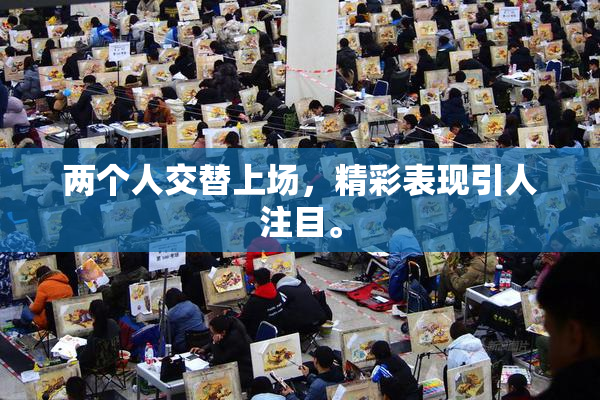 两个人交替上场，精彩表现引人注目。