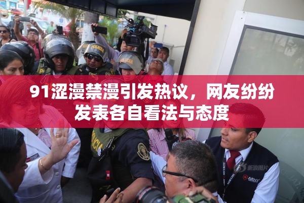 91涩漫禁漫引发热议，网友纷纷发表各自看法与态度