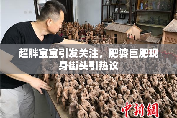 超胖宝宝引发关注，肥婆巨肥现身街头引热议