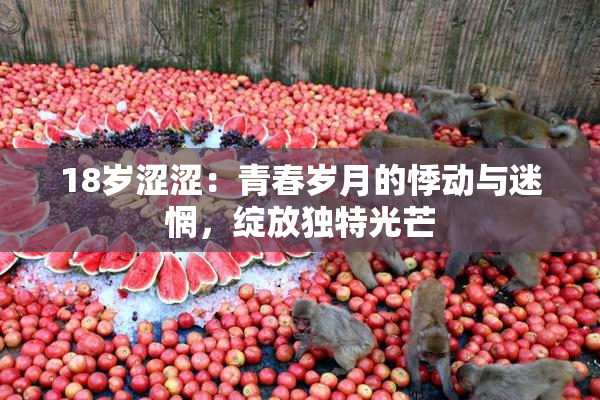 18岁涩涩：青春岁月的悸动与迷惘，绽放独特光芒