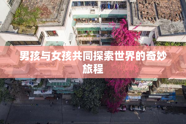 男孩与女孩共同探索世界的奇妙旅程