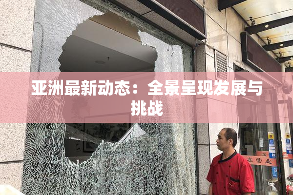 亚洲最新动态：全景呈现发展与挑战
