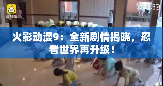 火影动漫9：全新剧情揭晓，忍者世界再升级！