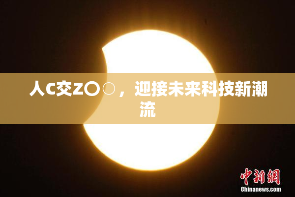 人C交Z〇○，迎接未来科技新潮流