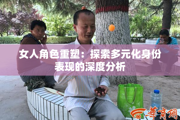 女人角色重塑：探索多元化身份表现的深度分析