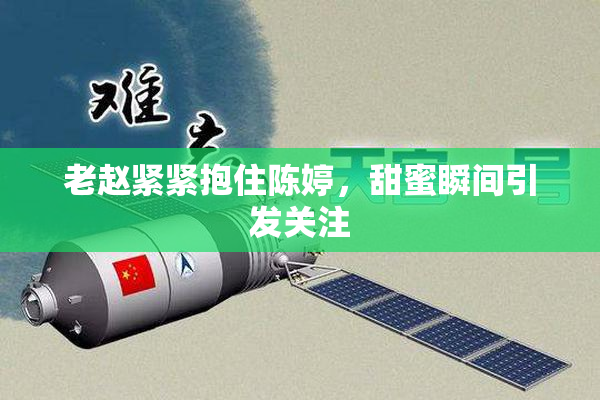 老赵紧紧抱住陈婷，甜蜜瞬间引发关注