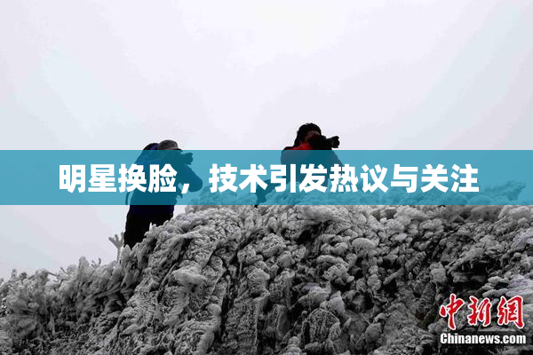 明星换脸，技术引发热议与关注
