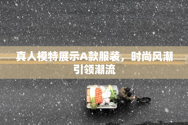 真人模特展示A款服装，时尚风潮引领潮流