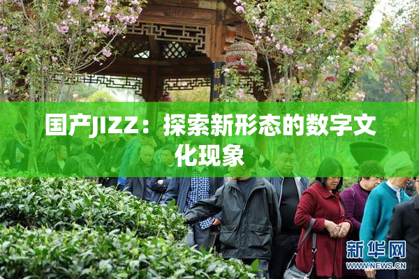 国产JIZZ：探索新形态的数字文化现象