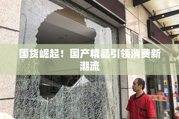 国货崛起！国产精品引领消费新潮流
