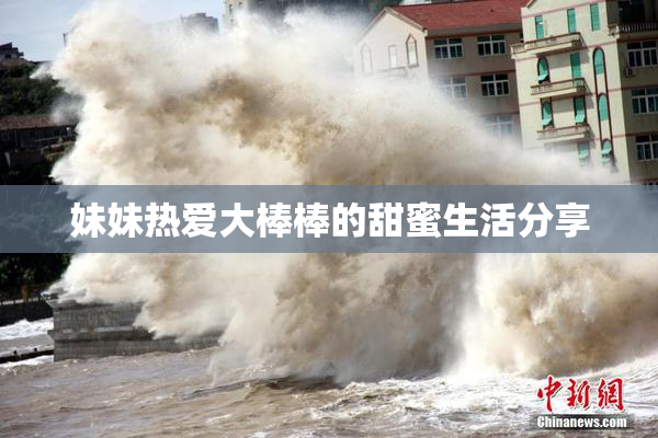 妹妹热爱大棒棒的甜蜜生活分享