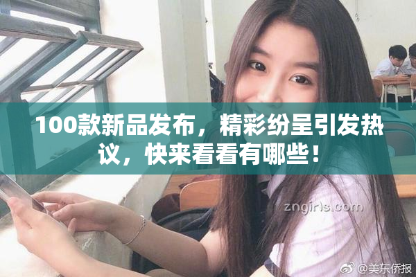 100款新品发布，精彩纷呈引发热议，快来看看有哪些！