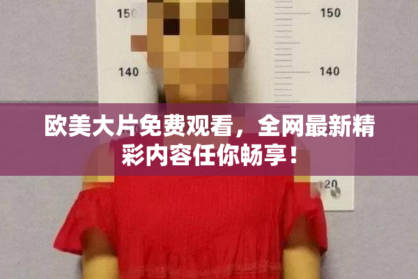 欧美大片免费观看，全网最新精彩内容任你畅享！