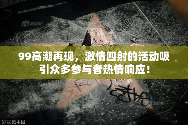 99高潮再现，激情四射的活动吸引众多参与者热情响应！