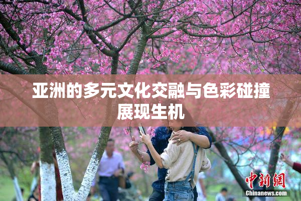 亚洲的多元文化交融与色彩碰撞展现生机